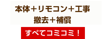 本体・リモコン・取付工事費・撤去費・工事保証5年付 すべてコミコミ！